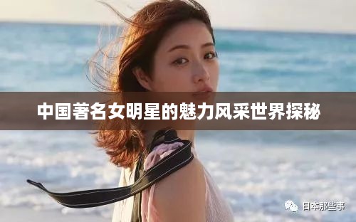 中国著名女明星的魅力风采世界探秘