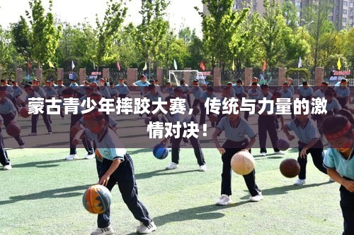 蒙古青少年摔跤大赛，传统与力量的激情对决！