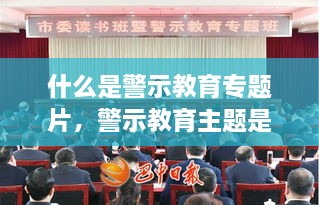 什么是警示教育专题片，警示教育主题是什么 