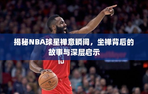 揭秘NBA球星禅意瞬间，坐禅背后的故事与深层启示