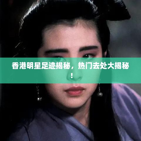 香港明星足迹揭秘，热门去处大揭秘！