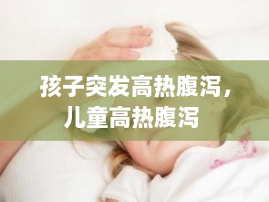 孩子突发高热腹泻，儿童高热腹泻 