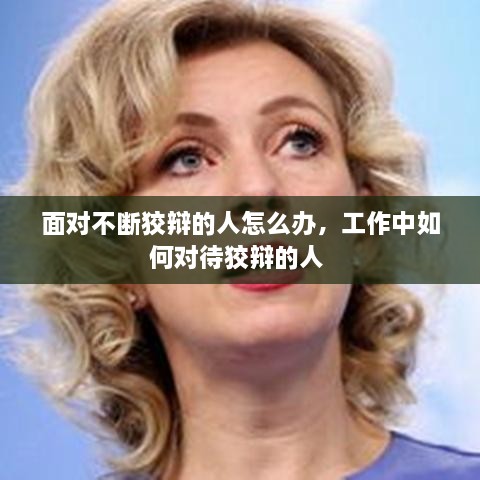 面对不断狡辩的人怎么办，工作中如何对待狡辩的人 