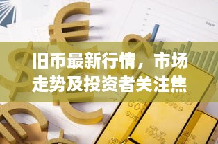 旧币最新行情，市场走势及投资者关注焦点价格揭秘