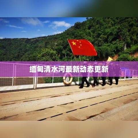 缅甸清水河最新动态更新