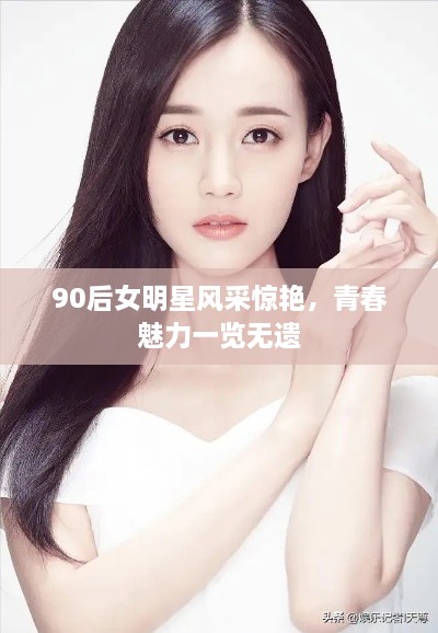 90后女明星风采惊艳，青春魅力一览无遗