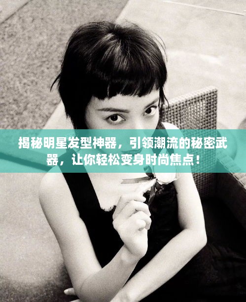 揭秘明星发型神器，引领潮流的秘密武器，让你轻松变身时尚焦点！