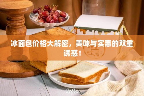 冰面包价格大解密，美味与实惠的双重诱惑！