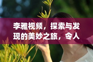李雅视频，探索与发现的美妙之旅，令人陶醉的视觉盛宴