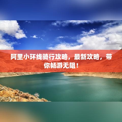 阿里小环线骑行攻略，最新攻略，带你畅游无阻！