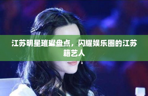 江苏明星璀璨盘点，闪耀娱乐圈的江苏籍艺人