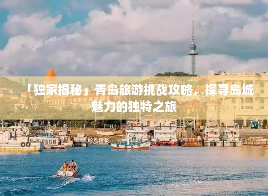 「独家揭秘」青岛旅游挑战攻略，探寻岛城魅力的独特之旅