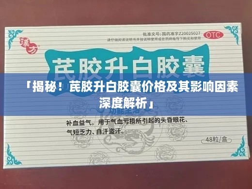 「揭秘！芪胶升白胶囊价格及其影响因素深度解析」