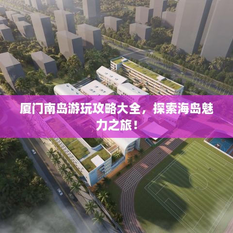 厦门南岛游玩攻略大全，探索海岛魅力之旅！