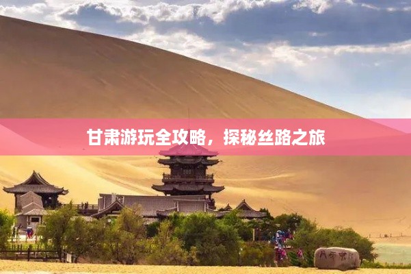 甘肃游玩全攻略，探秘丝路之旅