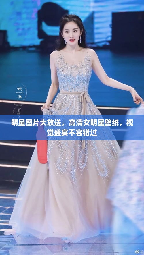 明星图片大放送，高清女明星壁纸，视觉盛宴不容错过