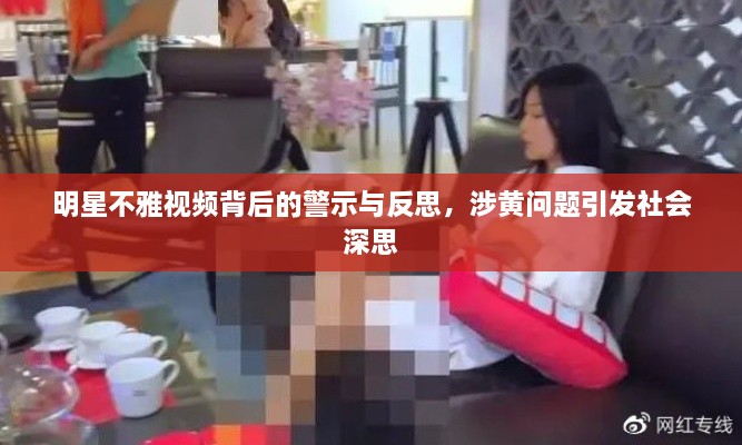 明星不雅视频背后的警示与反思，涉黄问题引发社会深思