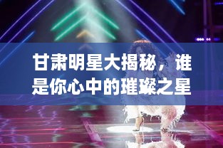 甘肃明星大揭秘，谁是你心中的璀璨之星？