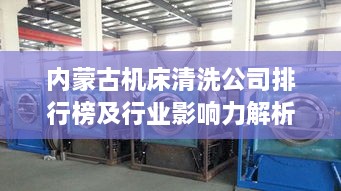 内蒙古机床清洗公司排行榜及行业影响力解析