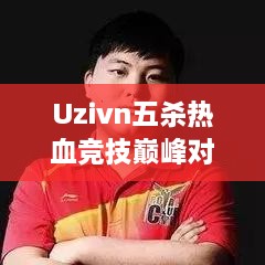 Uzivn五杀热血竞技巅峰对决视频，竞技激情瞬间燃爆！