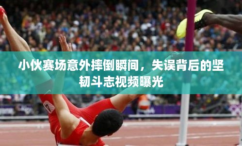 小伙赛场意外摔倒瞬间，失误背后的坚韧斗志视频曝光