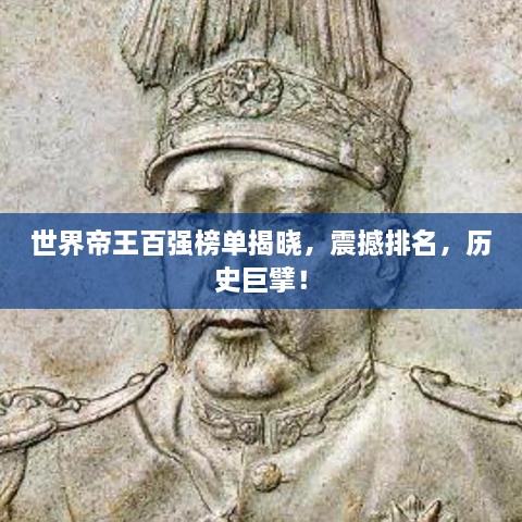 世界帝王百强榜单揭晓，震撼排名，历史巨擘！
