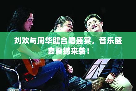 刘欢与周华健合唱盛宴，音乐盛宴震撼来袭！
