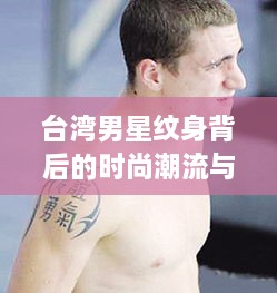 台湾男星纹身背后的时尚潮流与个人独特表达