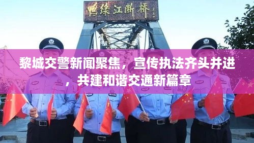 黎城交警新闻聚焦，宣传执法齐头并进，共建和谐交通新篇章