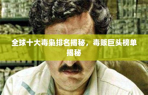全球十大毒枭排名揭秘，毒贩巨头榜单揭秘