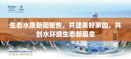 生态水质新闻聚焦，共建美好家园，共创水环境生态新篇章