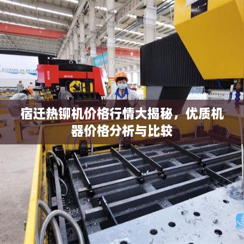 宿迁热铆机价格行情大揭秘，优质机器价格分析与比较