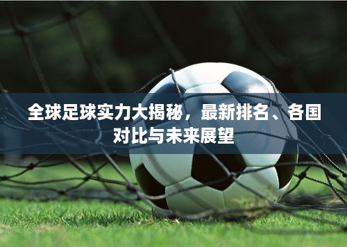 全球足球实力大揭秘，最新排名、各国对比与未来展望