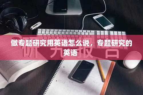 做专题研究用英语怎么说，专题研究的英语 