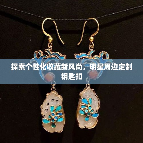 探索个性化收藏新风尚，明星周边定制钥匙扣