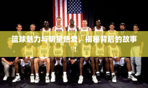 篮球魅力与明星热爱，揭秘背后的故事！
