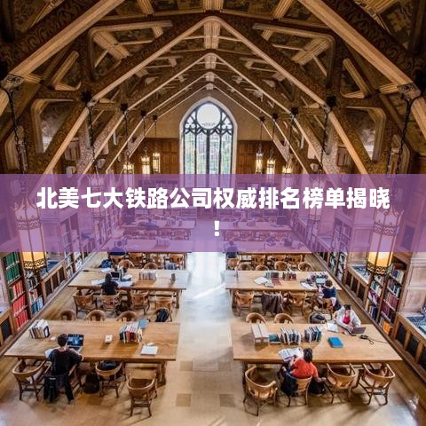 北美七大铁路公司权威排名榜单揭晓！