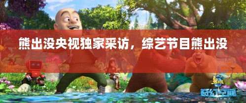 熊出没央视独家采访，综艺节目熊出没 