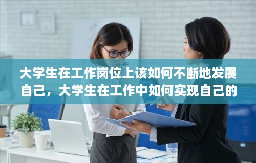 大学生在工作岗位上该如何不断地发展自己，大学生在工作中如何实现自己的自我价值 
