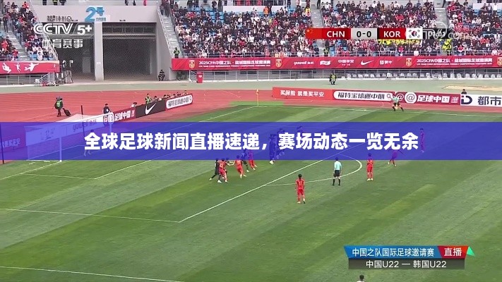 全球足球新闻直播速递，赛场动态一览无余