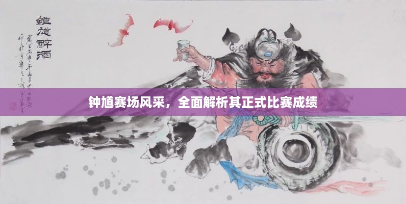 钟馗赛场风采，全面解析其正式比赛成绩