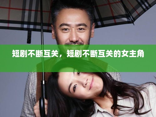 短剧不断互关，短剧不断互关的女主角 