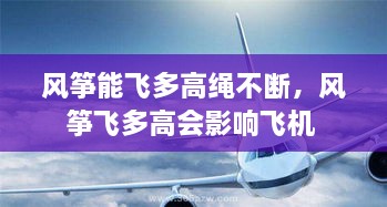 风筝能飞多高绳不断，风筝飞多高会影响飞机 