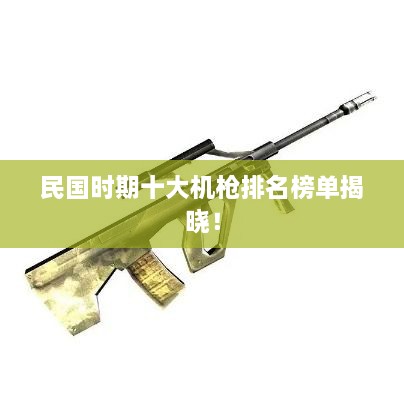 民国时期十大机枪排名榜单揭晓！