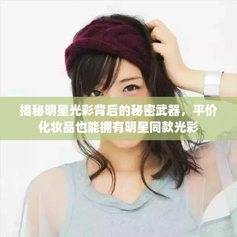 揭秘明星光彩背后的秘密武器，平价化妆品也能拥有明星同款光彩