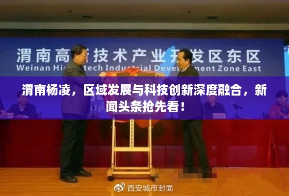 渭南杨凌，区域发展与科技创新深度融合，新闻头条抢先看！