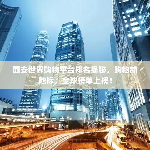 西安世界购物平台排名揭秘，购物新地标，全球榜单上榜！