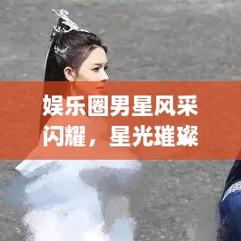 娱乐圈男星风采闪耀，星光璀璨魅力四溢合集