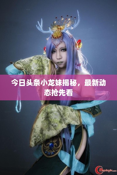 今日头条小龙妹揭秘，最新动态抢先看