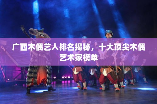 广西木偶艺人排名揭秘，十大顶尖木偶艺术家榜单